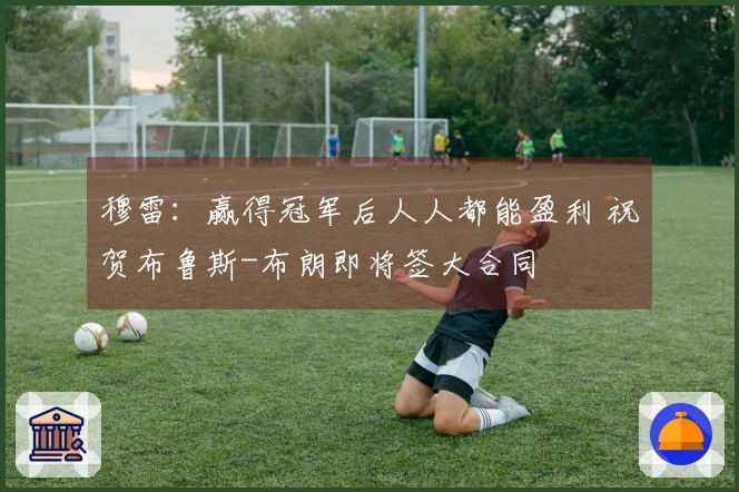 穆雷：赢得冠军后人人都能盈利 祝贺布鲁斯-布朗即将签大合同
