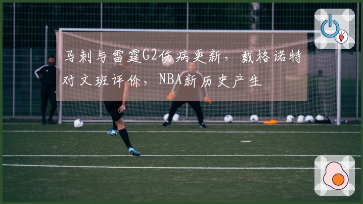 马刺与雷霆G2伤病更新，戴格诺特对文班评价，NBA新历史产生