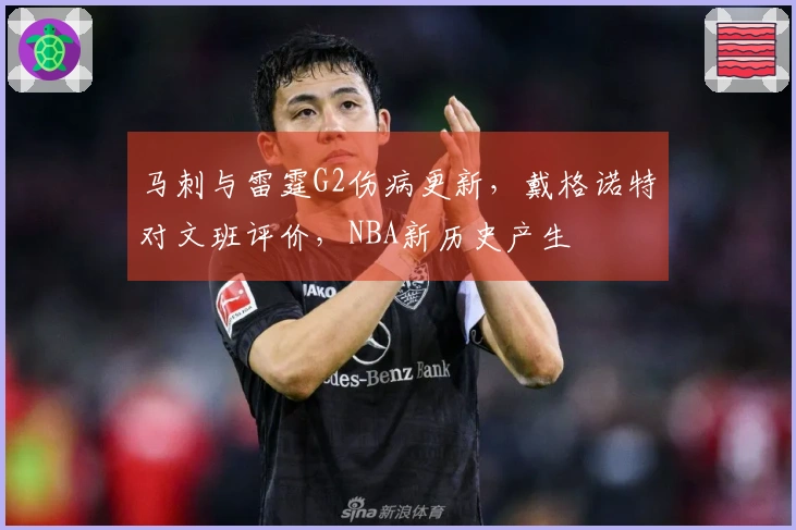马刺与雷霆G2伤病更新，戴格诺特对文班评价，NBA新历史产生