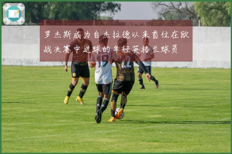 罗杰斯成为自杰拉德以来首位在欧战决赛中进球的年轻英格兰球员