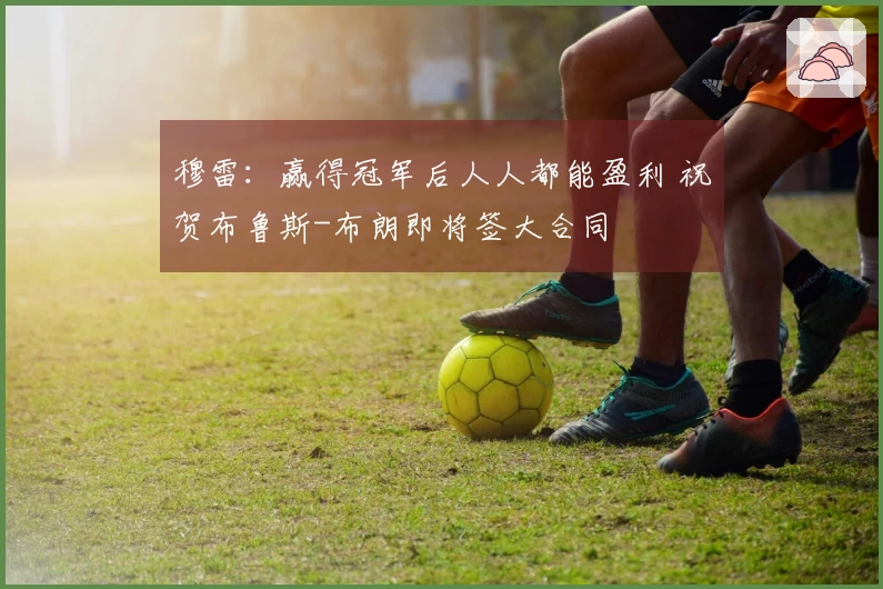 穆雷：赢得冠军后人人都能盈利 祝贺布鲁斯-布朗即将签大合同